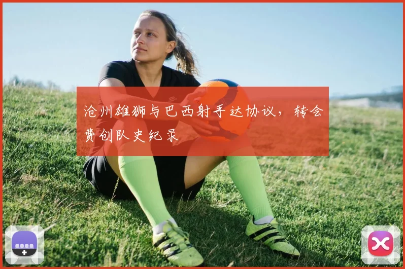 沧州雄狮与巴西射手达协议，转会费创队史纪录