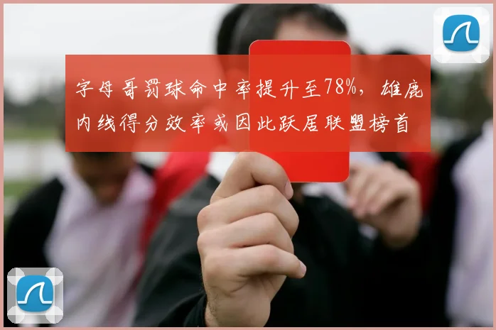 字母哥罚球命中率提升至78%，雄鹿内线得分效率或因此跃居联盟榜首