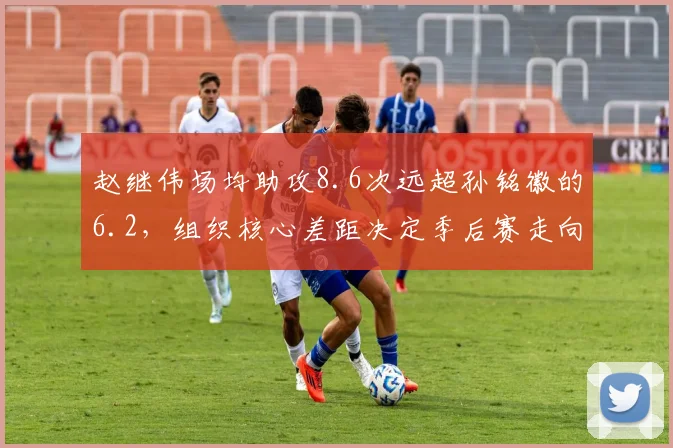 赵继伟场均助攻8.6次远超孙铭徽的6.2，组织核心差距决定季后赛走向
