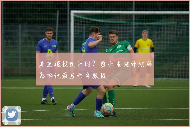 库里退役倒计时？勇士重建计划或影响他最后两年数据