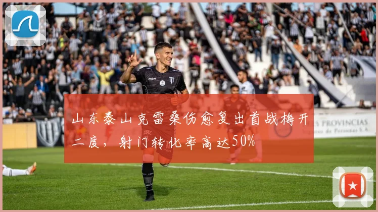 山东泰山克雷桑伤愈复出首战梅开二度,射门转化率高达50%