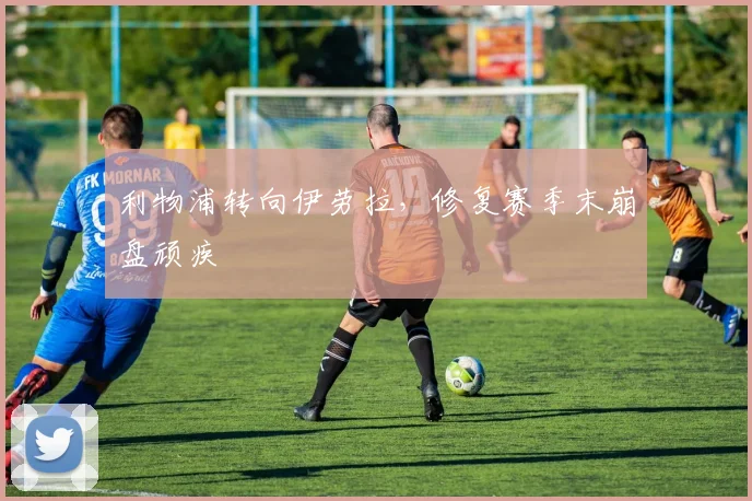 利物浦转向伊劳拉，修复赛季末崩盘顽疾