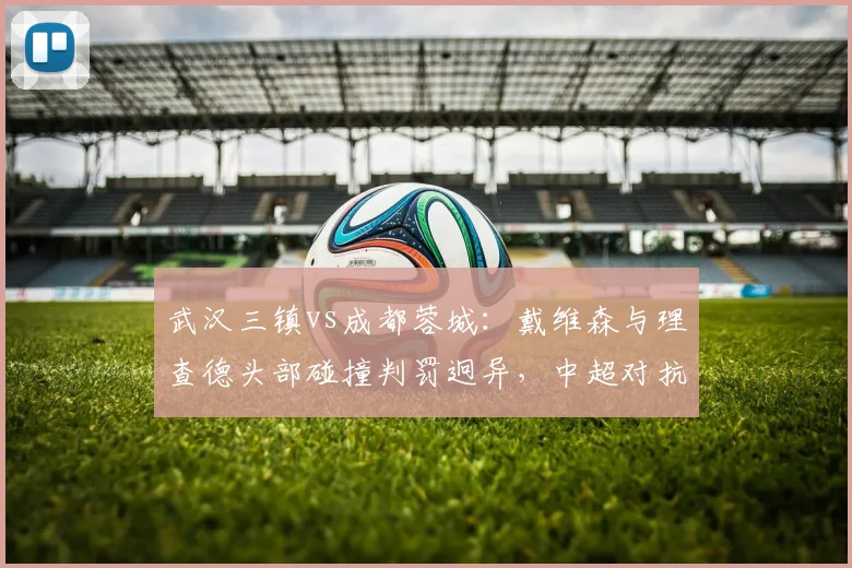 武汉三镇vs成都蓉城：戴维森与理查德头部碰撞判罚迥异，中超对抗强度界定标准亟待明确