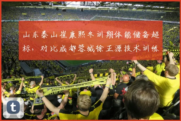 山东泰山崔康熙冬训期体能储备超标，对比成都蓉城徐正源技术训练更细腻