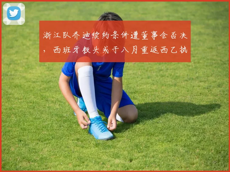 浙江队乔迪续约条件遭董事会否决,西班牙教头或于八月重返西乙执教