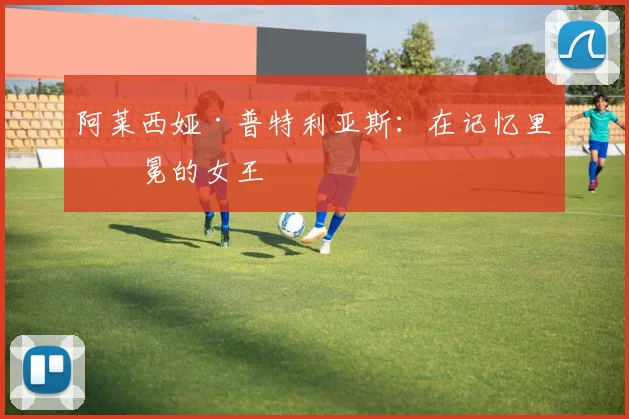 阿莱西娅·普特利亚斯：在记忆里加冕的女王