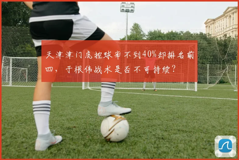 天津津门虎控球率不到40%却排名前四，于根伟战术是否不可持续？